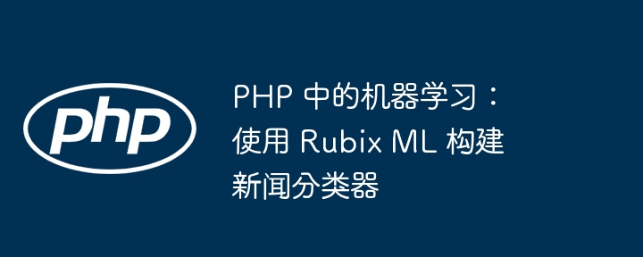 php 中的机器学习:使用 rubix ml 构建新闻分类器