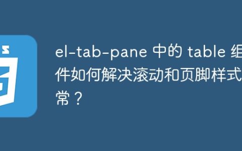 el-tab-pane 中的 table 组件如何解决滚动和页脚样式异常？