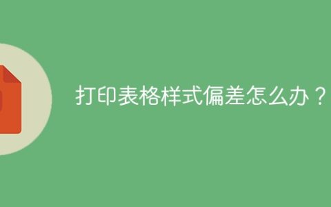 打印表格样式偏差怎么办？