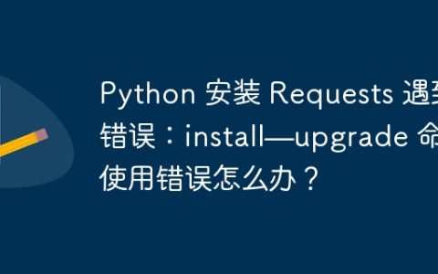 Python 安装 Requests 遇到错误：install—upgrade 命令使用错误怎么办？