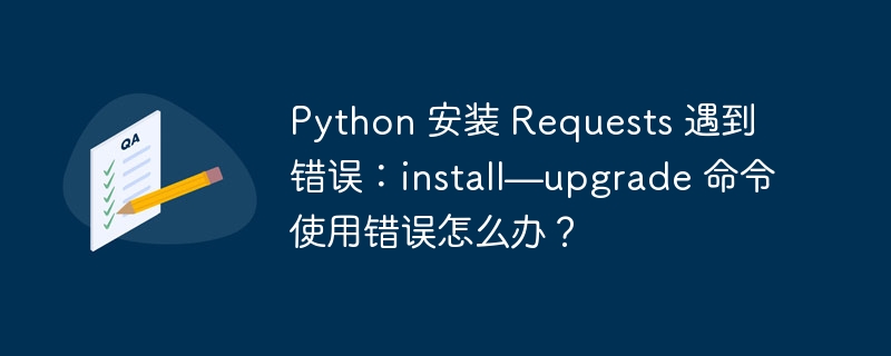 python 安装 requests 遇到错误:install—upgrade 命令使用错误怎么办?