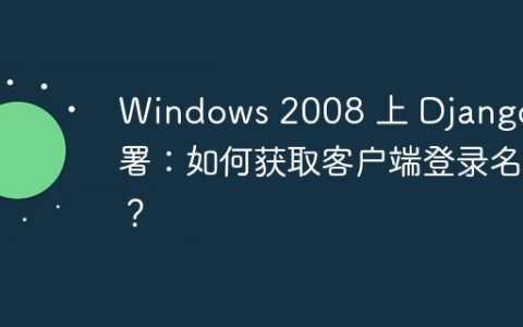 Windows 2008 上 Django 部署：如何获取客户端登录名？