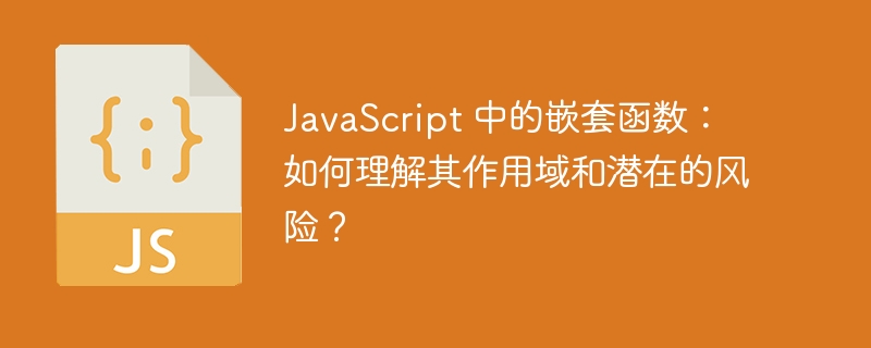 javascript 中的嵌套函数:如何理解其作用域和潜在的风险?