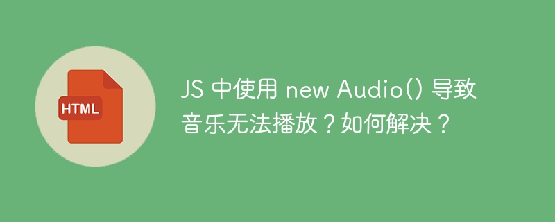 JS 中使用 new Audio() 导致音乐无法播放?如何解决?