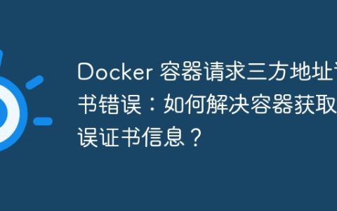 Docker 容器请求三方地址证书错误：如何解决容器获取错误证书信息？