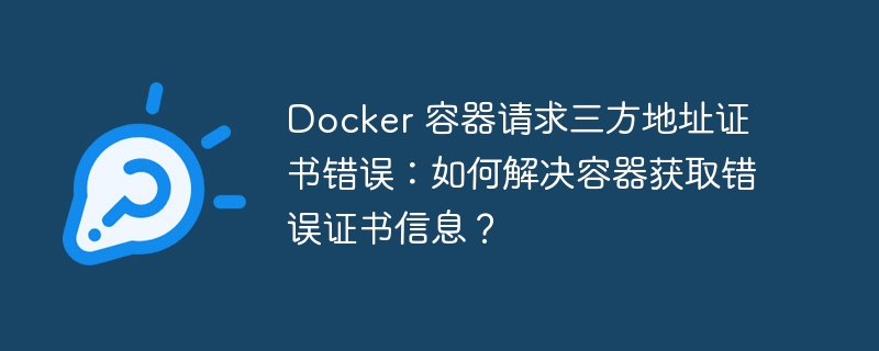 docker 容器请求三方地址证书错误:如何解决容器获取错误证书信息?