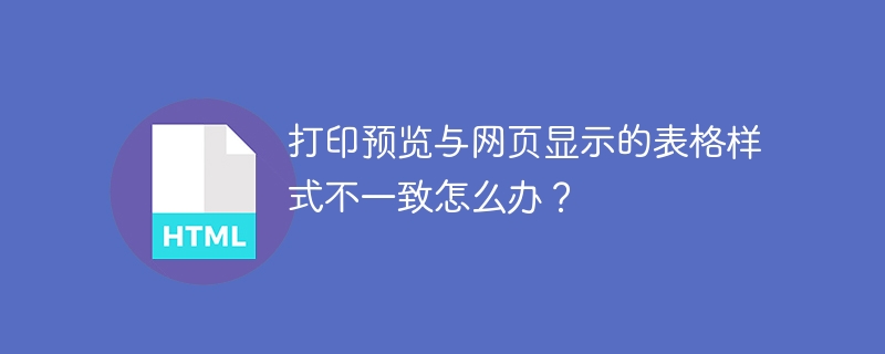 打印预览与网页显示的表格样式不一致怎么办?