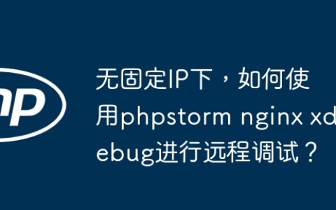 无固定IP下，如何使用phpstorm nginx xdebug进行远程调试？