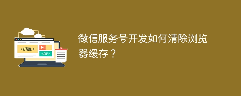 微信服务号开发如何清除浏览器缓存?