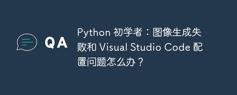 python 初学者:图像生成失败和 visual studio code 配置问题怎么办?