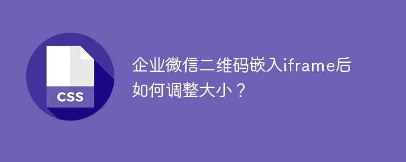 企业微信二维码嵌入iframe后如何调整大小?