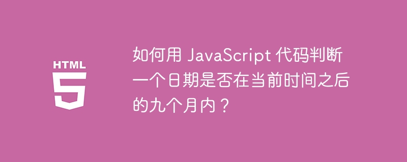 如何用 JavaScript 代码判断一个日期是否在当前时间之后的九个月内?