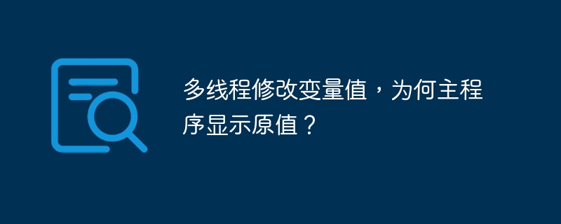 多线程修改变量值,为何主程序显示原值?