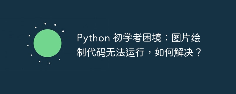 python 初学者困境:图片绘制代码无法运行,如何解决?