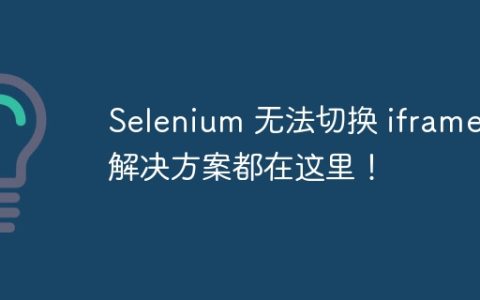 Selenium 无法切换 iframe？解决方案都在这里！