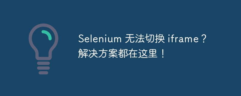 selenium 无法切换 iframe?解决方案都在这里!