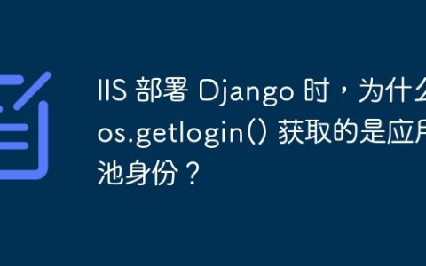 IIS 部署 Django 时，为什么 os.getlogin() 获取的是应用池身份？
