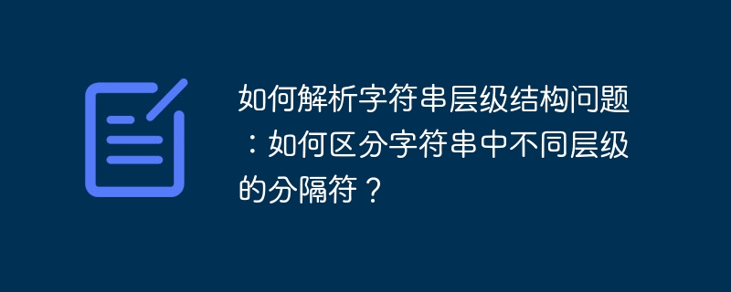 如何解析字符串层级结构问题:如何区分字符串中不同层级的分隔符?