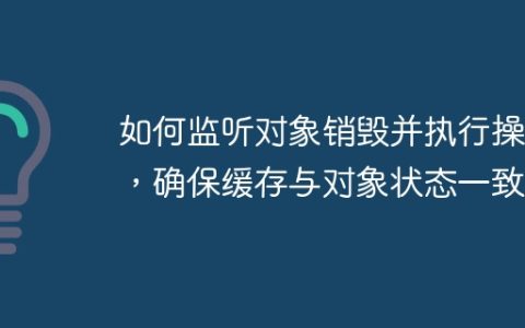 如何监听对象销毁并执行操作，确保缓存与对象状态一致？