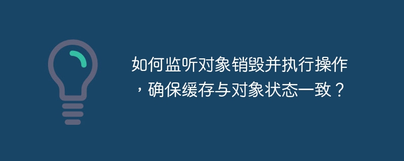 如何监听对象销毁并执行操作,确保缓存与对象状态一致?