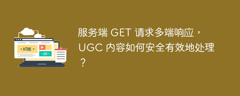 服务端 GET 请求多端响应, UGC 内容如何安全有效地处理?