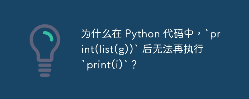为什么在 python 代码中,`print(list(g))` 后无法再执行 `print(i)`?