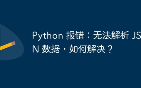 Python 报错：无法解析 JSON 数据，如何解决？