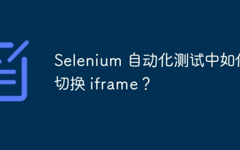 Selenium 自动化测试中如何切换 iframe？