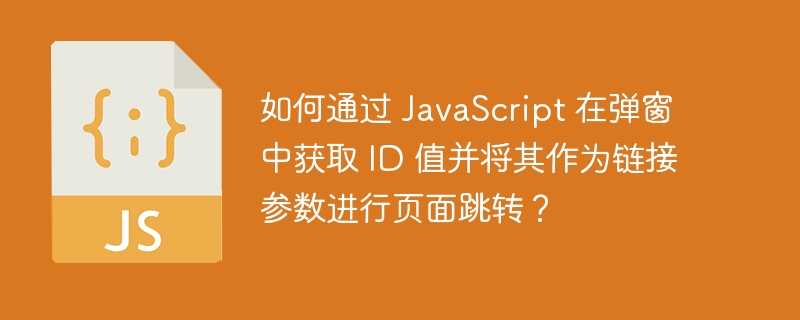 如何通过 javascript 在弹窗中获取 id 值并将其作为链接参数进行页面跳转?