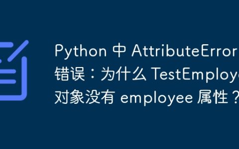Python 中 AttributeError 错误：为什么 TestEmployee 对象没有 employee 属性？
