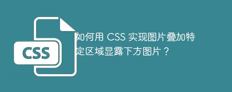 如何用 css 实现图片叠加特定区域显露下方图片?