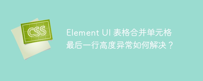 element ui 表格合并单元格最后一行高度异常如何解决?