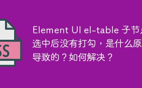 Element UI el-table 子节点选中后没有打勾，是什么原因导致的？如何解决？
