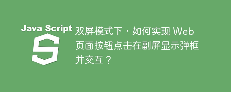 双屏模式下,如何实现 web 页面按钮点击在副屏显示弹框并交互?