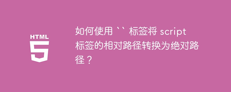 如何使用 `` 标签将 script 标签的相对路径转换为绝对路径?