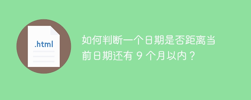 如何判断一个日期是否距离当前日期还有 9 个月以内?