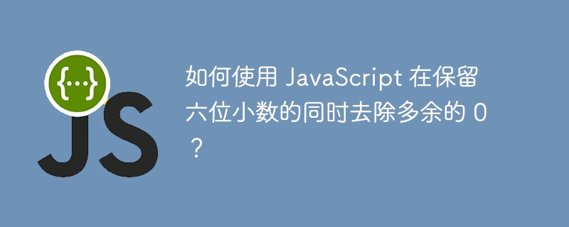 如何使用 javascript 在保留六位小数的同时去除多余的 0?