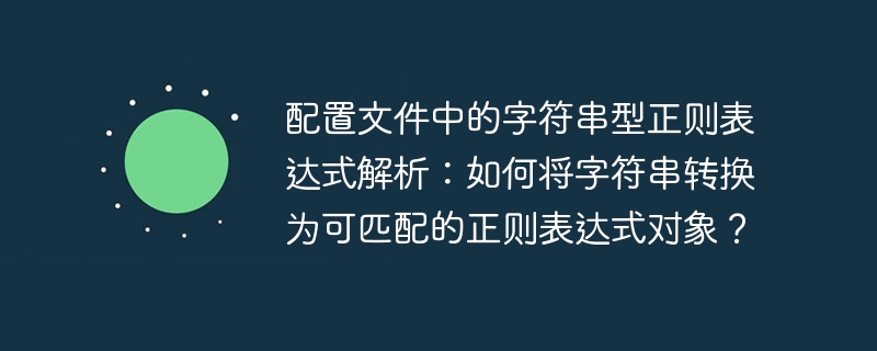 配置文件中的字符串型正则表达式解析:如何将字符串转换为可匹配的正则表达式对象?