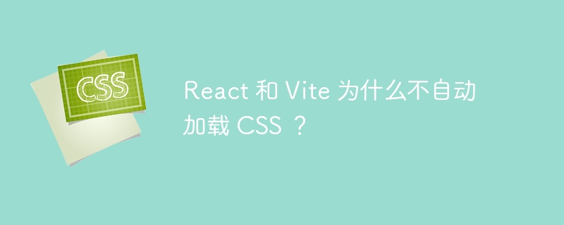 react 和 vite 为什么不自动加载 css ?
