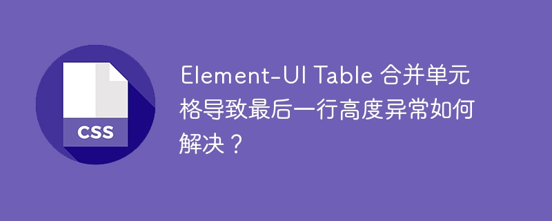 element-ui table 合并单元格导致最后一行高度异常如何解决?