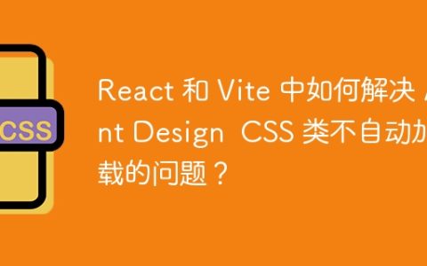 React 和 Vite 中如何解决 Ant Design  CSS 类不自动加载的问题？