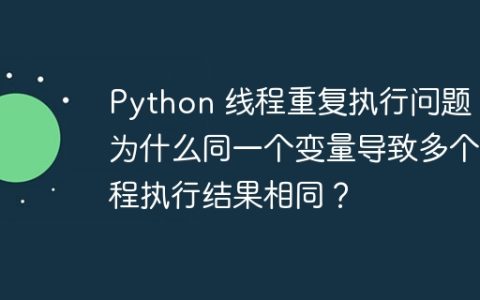 Python 线程重复执行问题：为什么同一个变量导致多个线程执行结果相同？