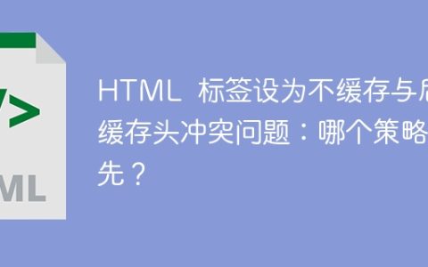 HTML  标签设为不缓存与后端缓存头冲突问题：哪个策略优先？