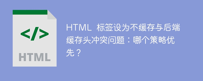 HTML 标签设为不缓存与后端缓存头冲突问题:哪个策略优先?