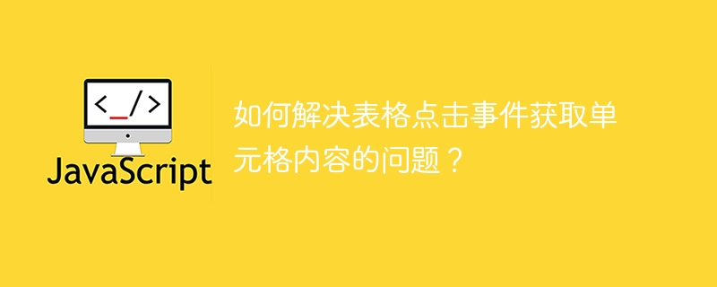 如何解决表格点击事件获取单元格内容的问题?
