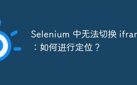 Selenium 中无法切换 iframe：如何进行定位？