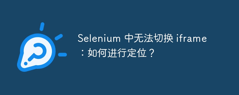 selenium 中无法切换 iframe:如何进行定位?