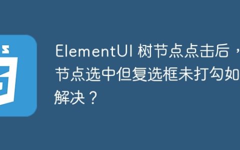 ElementUI 树节点点击后，子节点选中但复选框未打勾如何解决？