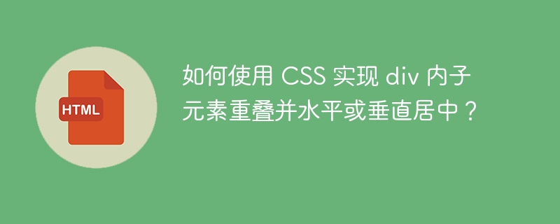 如何使用 CSS 实现 div 内子元素重叠并水平或垂直居中?