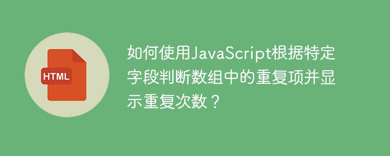 如何使用JavaScript根据特定字段判断数组中的重复项并显示重复次数?